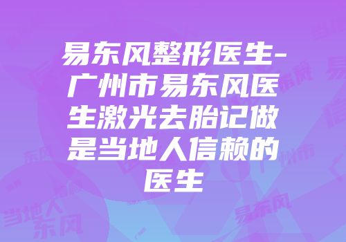 易东风整形医生-广州市易东风医生激光去胎记做是当地人信赖的医生