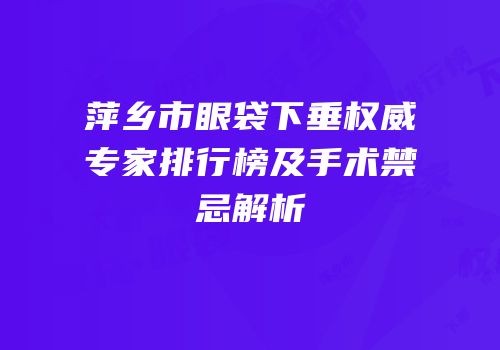 萍乡市眼袋下垂权威专家排行榜及手术禁忌解析