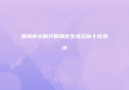 晋城市小眼开眼角医生排名前十佳测评