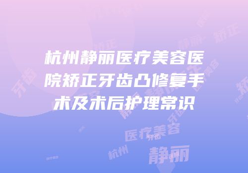 杭州静丽医疗美容医院矫正牙齿凸修复手术及术后护理常识