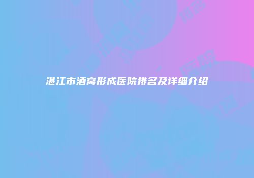 湛江市酒窝形成医院排名及详细介绍
