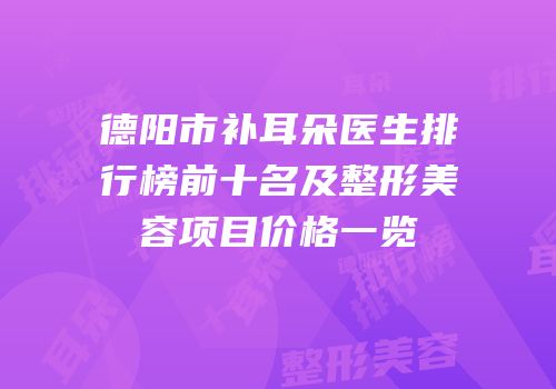 德阳市补耳朵医生排行榜前十名及整形美容项目价格一览