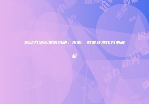 水动力吸脂术瘦小腿：价格、效果及操作方法解析