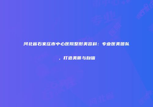 河北省石家庄市中心医院整形美容科：专业医美团队，打造美丽与自信