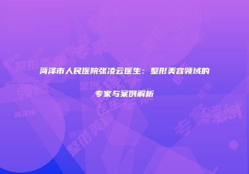 菏泽市人民医院张凌云医生：整形美容领域的专家与案例解析