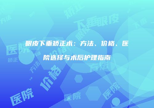 眼皮下垂矫正术：方法、价格、医院选择与术后护理指南