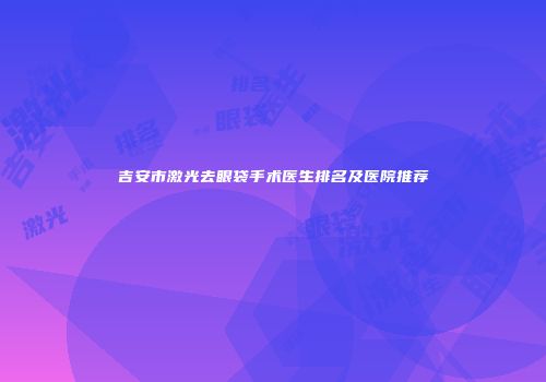 吉安市激光去眼袋手术医生排名及医院推荐