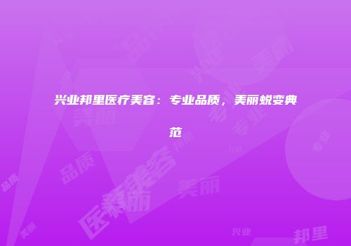 兴业邦里医疗美容：专业品质，美丽蜕变典范