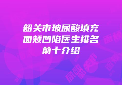 韶关市玻尿酸填充面颊凹陷医生排名前十介绍