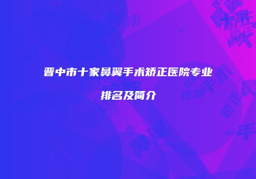 晋中市十家鼻翼手术矫正医院专业排名及简介