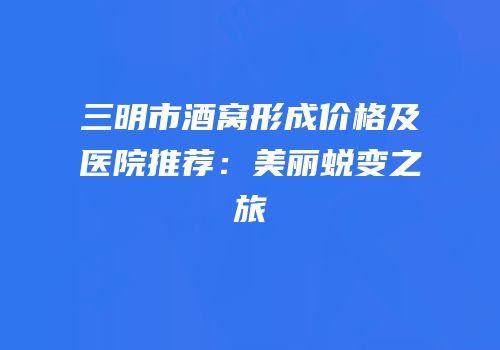 三明市酒窝形成价格及医院推荐：美丽蜕变之旅