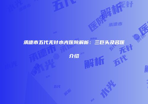 承德市五代无针水光医院解析：三巨头及名医介绍
