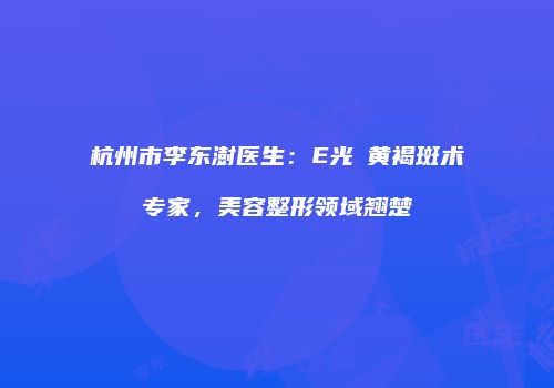 杭州市李东澍医生：E光袪黄褐斑术专家，美容整形领域翘楚