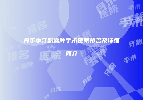 丹东市牙龈囊肿手术医院排名及详细简介