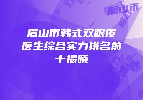 眉山市韩式双眼皮医生综合实力排名前十揭晓