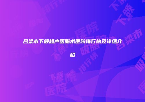 吕梁市下颌超声吸脂术医院排行榜及详细介绍