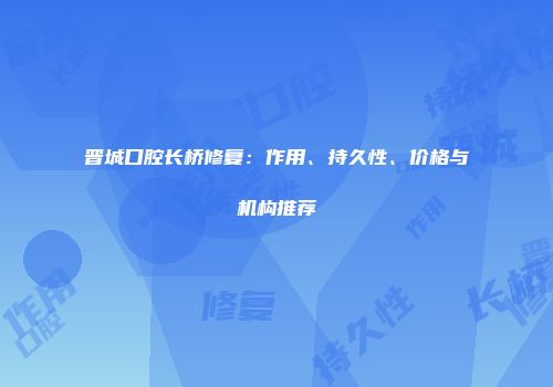 晋城口腔长桥修复：作用、持久性、价格与机构推荐