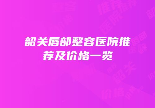 韶关唇部整容医院推荐及价格一览