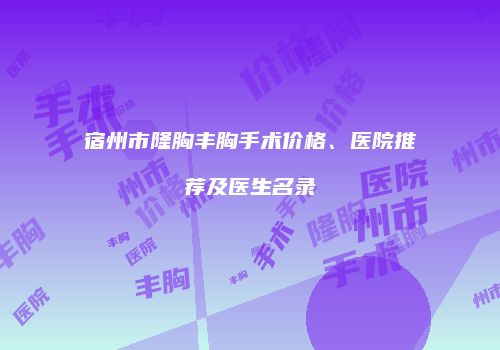 宿州市隆胸丰胸手术价格、医院推荐及医生名录
