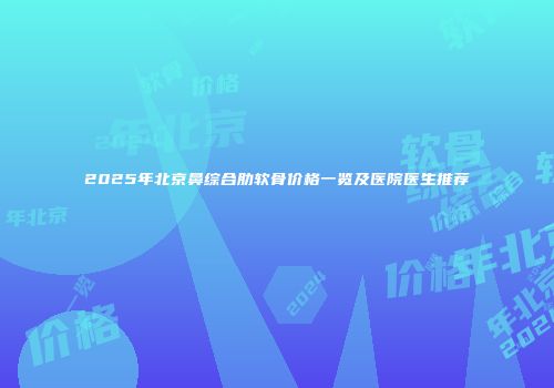 2025年北京鼻综合肋软骨价格一览及医院医生推荐