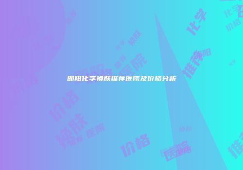 邵阳化学换肤推荐医院及价格分析