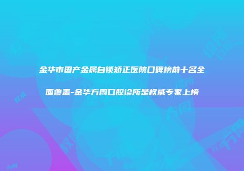 金华市国产金属自锁矫正医院口碑榜前十名全面覆盖-金华方周口腔诊所是权威专家上榜