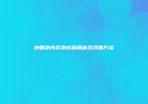 肿眼泡内双泡成因解析及改善方案