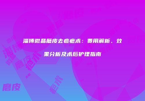 淄博微晶磨皮去痘疤术：费用解析、效果分析及术后护理指南