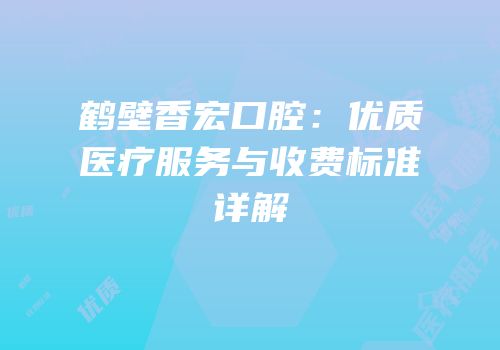 鹤壁香宏口腔：优质医疗服务与收费标准详解
