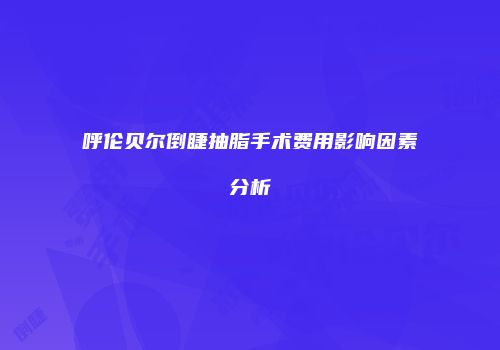 呼伦贝尔倒睫抽脂手术费用影响因素分析