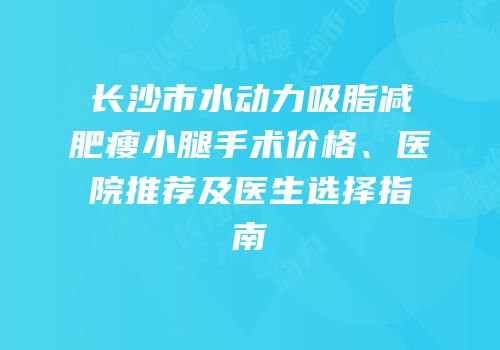长沙市水动力吸脂减肥瘦小腿手术价格、医院推荐及医生选择指南