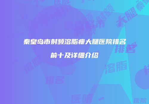 秦皇岛市射频溶脂瘦大腿医院排名前十及详细介绍