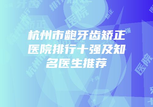 杭州市龅牙齿矫正医院排行十强及知名医生推荐