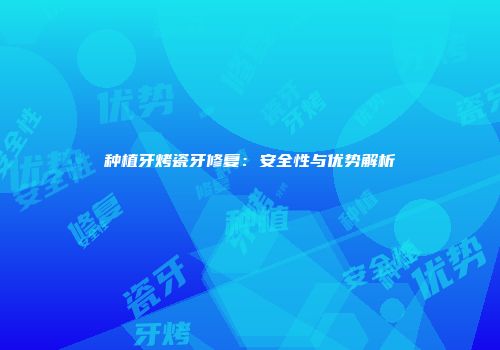 种植牙烤瓷牙修复：安全性与优势解析