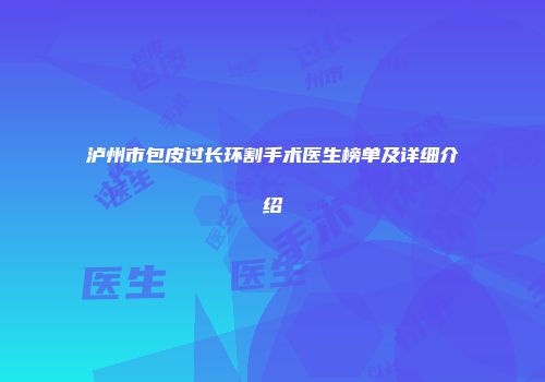 泸州市包皮过长环割手术医生榜单及详细介绍