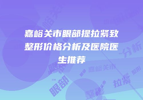 嘉峪关市眼部提拉紧致整形价格分析及医院医生推荐