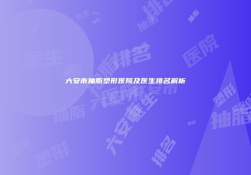 六安市抽脂塑形医院及医生排名解析
