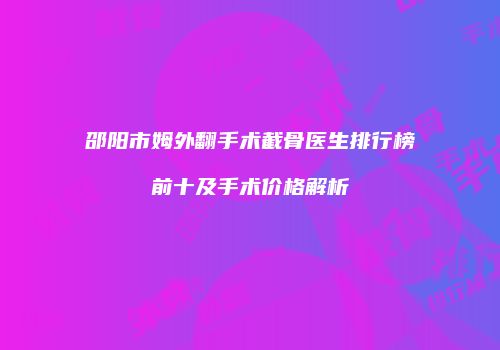 邵阳市姆外翻手术截骨医生排行榜前十及手术价格解析