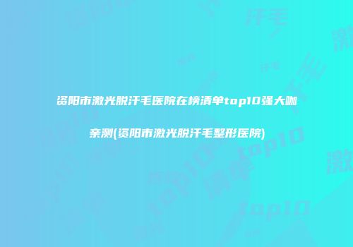 资阳市激光脱汗毛医院在榜清单top10强大咖亲测(资阳市激光脱汗毛整形医院)
