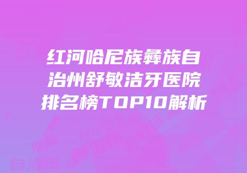 红河哈尼族彝族自治州舒敏洁牙医院排名榜TOP10解析