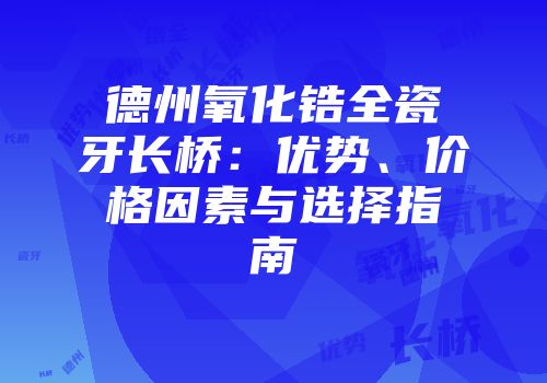 德州氧化锆全瓷牙长桥：优势、价格因素与选择指南