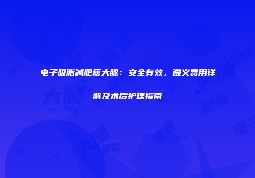 电子吸脂减肥瘦大腿：安全有效，遵义费用详解及术后护理指南