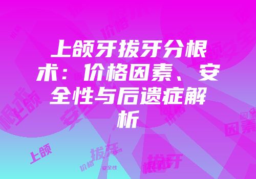 上颌牙拔牙分根术：价格因素、安全性与后遗症解析