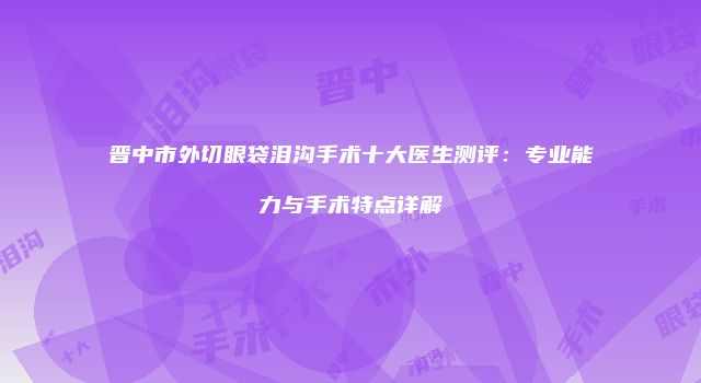 晋中市外切眼袋泪沟手术十大医生测评：专业能力与手术特点详解