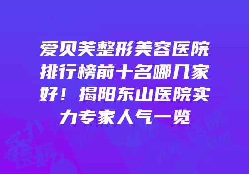 爱贝芙整形美容医院排行榜前十名哪几家好！揭阳东山医院实力专家人气一览
