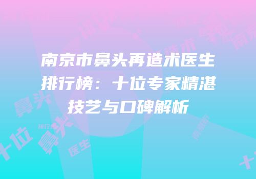 南京市鼻头再造术医生排行榜：十位专家精湛技艺与口碑解析