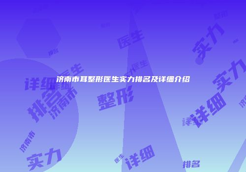 济南市耳整形医生实力排名及详细介绍