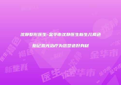 沈静整形医生-金华市沈静医生新生儿褐色胎记激光治疗为您塑造好身材