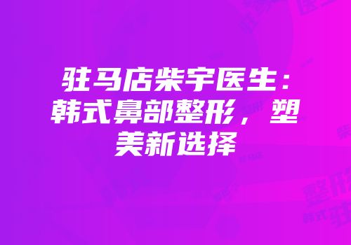 驻马店柴宇医生：韩式鼻部整形，塑美新选择