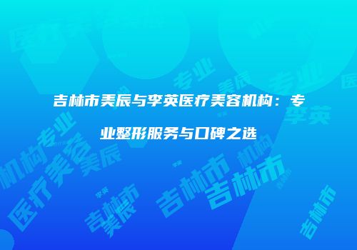 吉林市美辰与李英医疗美容机构：专业整形服务与口碑之选